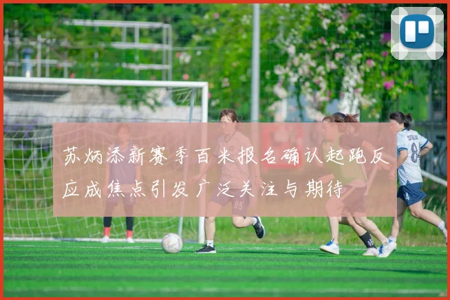 苏炳添新赛季百米报名确认起跑反应成焦点引发广泛关注与期待