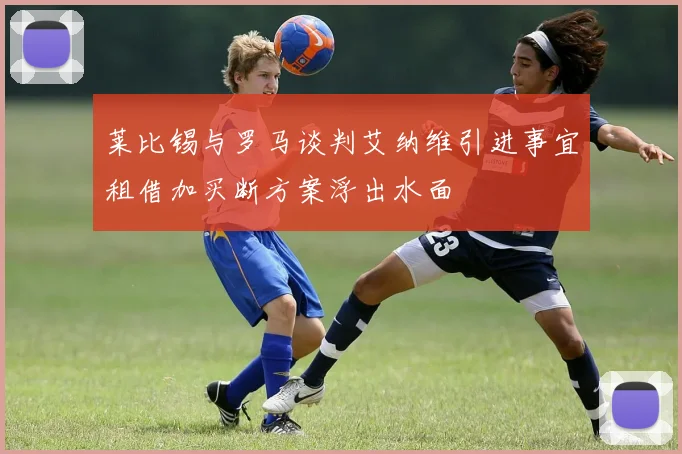 莱比锡与罗马谈判艾纳维引进事宜租借加买断方案浮出水面