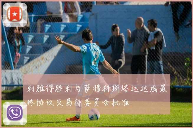 利雅得胜利与萨穆科斯塔达达成最终协议交易待委员会批准